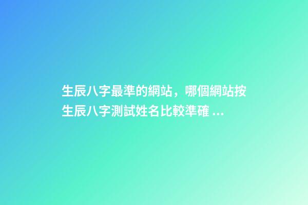 生辰八字最準的網站，哪個網站按生辰八字測試姓名比較準確 八字網站哪個靠譜，現在測生辰八字的網站太多了不知道哪個準？-第1張-觀點-玄機派